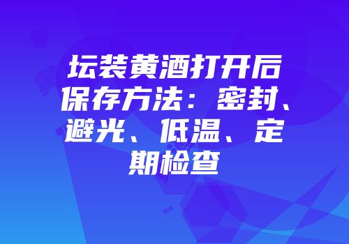 坛装黄酒打开后保存方法：密封、避光、低温、定期检查