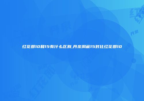 红花郎10和15有什么区别,丹泉洞藏15对比红花郎10