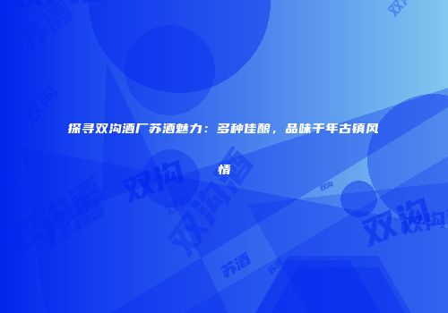 探寻双沟酒厂苏酒魅力：多种佳酿，品味千年古镇风情