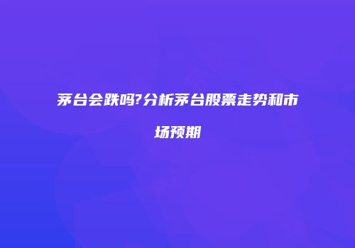 茅台会跌吗?分析茅台股票走势和市场预期
