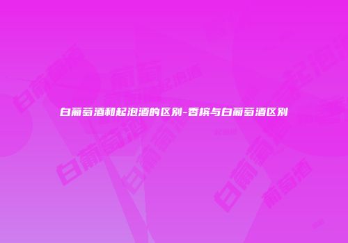 白葡萄酒和起泡酒的区别-香槟与白葡萄酒区别