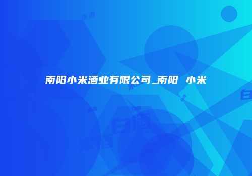 南阳小米酒业有限公司_南阳 小米