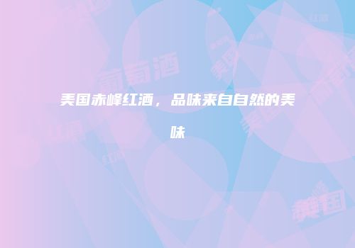 美国赤峰红酒，品味来自自然的美味