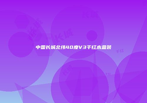 中国长城北纬40度V3干红木盒装