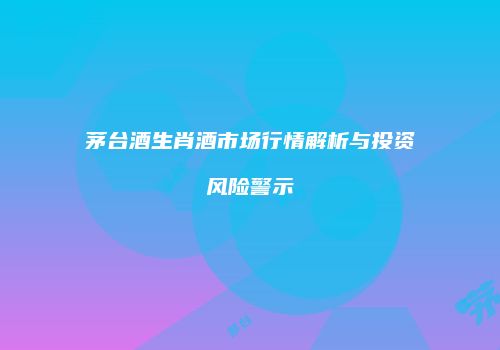 茅台酒生肖酒市场行情解析与投资风险警示