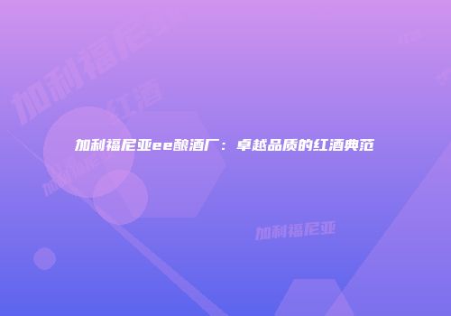 加利福尼亚ee酿酒厂：卓越品质的红酒典范