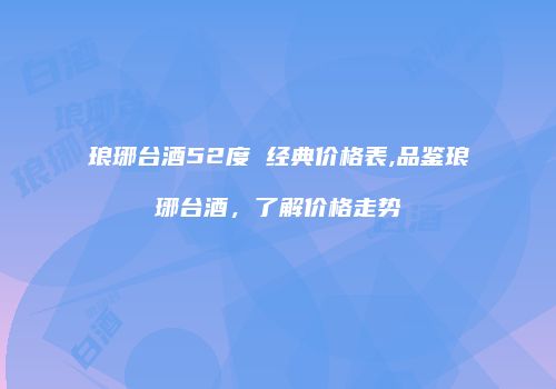 琅琊台酒52度 经典价格表,品鉴琅琊台酒，了解价格走势