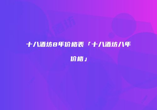 十八酒坊8年价格表「十八酒坊八年价格」
