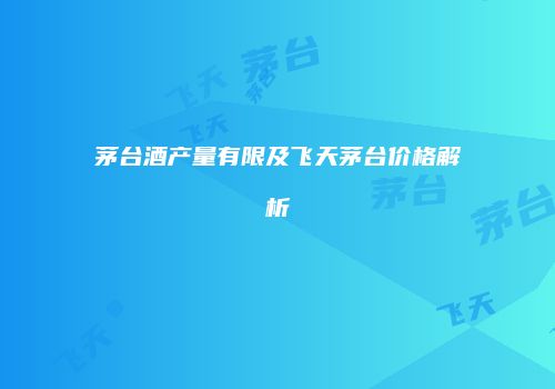 茅台酒产量有限及飞天茅台价格解析