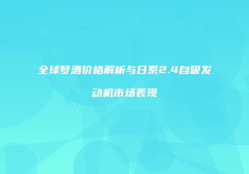 全球梦酒价格解析与日系2.4自吸发动机市场表现