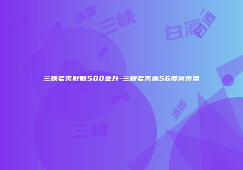 三峡老窖野就500毫升-三峡老窖酒56度清香型