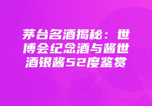 茅台名酒揭秘：世博会纪念酒与酱世酒银酱52度鉴赏