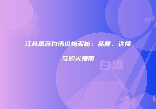 江苏蔷薇白酒价格解析：品质、选择与购买指南