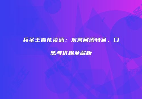 兵圣王青花瓷酒：东营名酒特色、口感与价格全解析