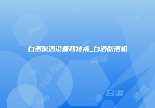 白酒酿酒设备和技术_白酒酿酒机