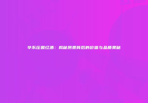 华东庄园红酒：揭秘昂贵背后的价值与品质奥秘