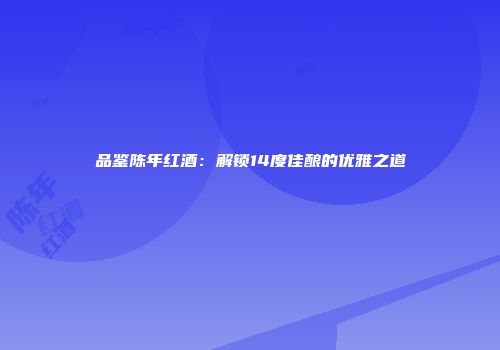 品鉴陈年红酒：解锁14度佳酿的优雅之道