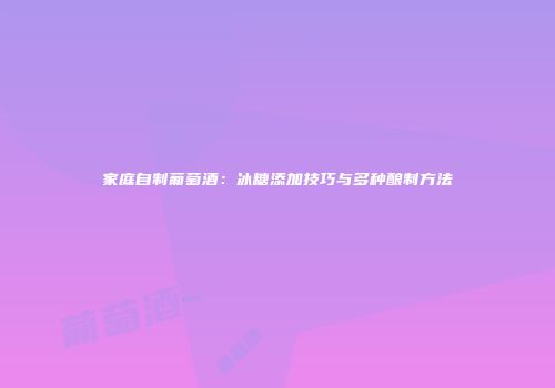 家庭自制葡萄酒：冰糖添加技巧与多种酿制方法