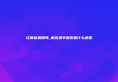 红葡萄酒甜吗_葡萄酒半甜型是什么意思