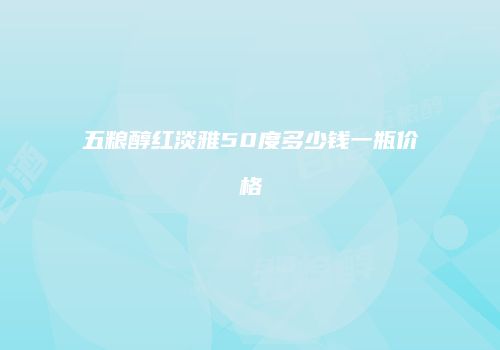 五粮醇红淡雅50度多少钱一瓶价格