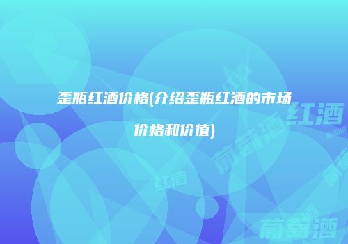 歪瓶红酒价格(介绍歪瓶红酒的市场价格和价值)
