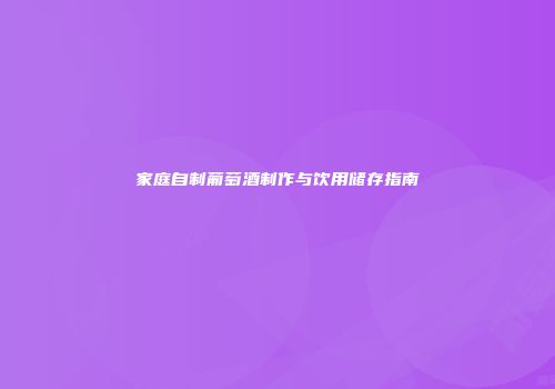 家庭自制葡萄酒制作与饮用储存指南