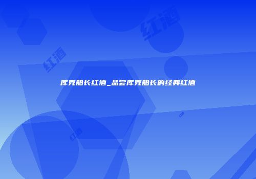 库克船长红酒_品尝库克船长的经典红酒