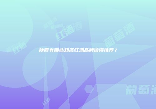 陕西有哪些知名红酒品牌值得推荐？