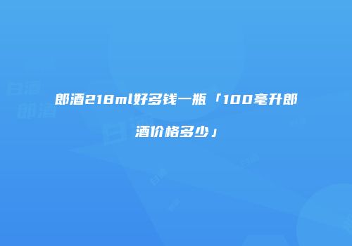 郎酒218ml好多钱一瓶「100毫升郎酒价格多少」