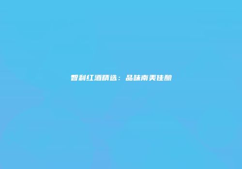 智利红酒精选：品味南美佳酿