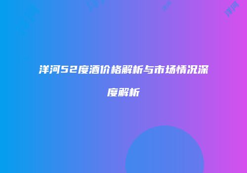 洋河52度酒价格解析与市场情况深度解析