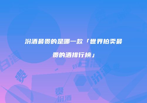 汾酒最贵的是哪一款「世界拍卖最贵的酒排行榜」