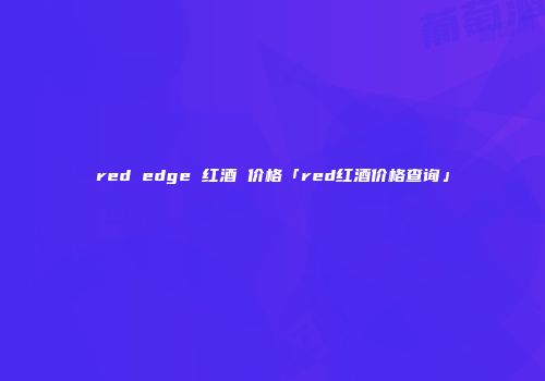 red edge 红酒 价格「red红酒价格查询」