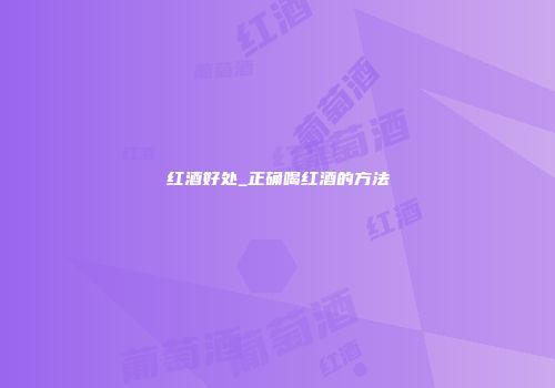 红酒好处_正确喝红酒的方法