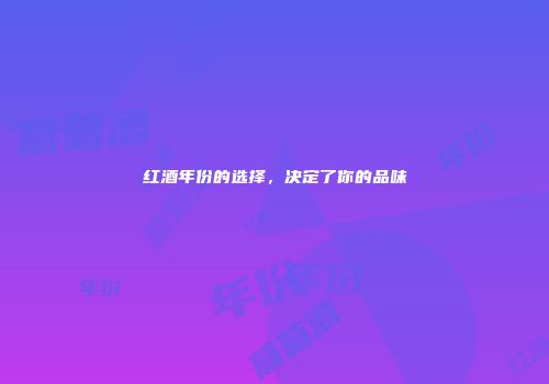 红酒年份的选择，决定了你的品味