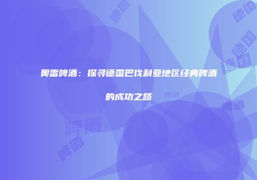 奥雷啤酒：探寻德国巴伐利亚地区经典啤酒的成功之路
