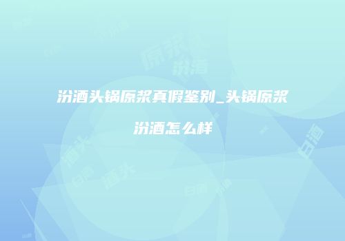 汾酒头锅原浆真假鉴别_头锅原浆汾酒怎么样