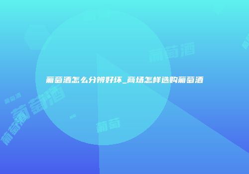 葡萄酒怎么分辨好坏_商场怎样选购葡萄酒