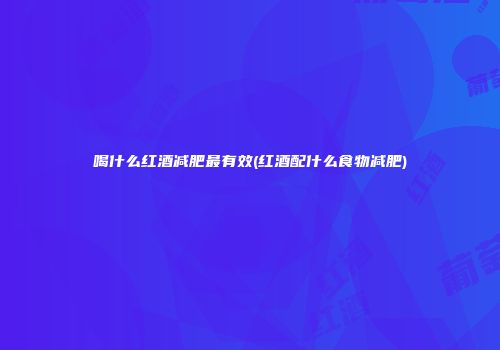 喝什么红酒减肥最有效(红酒配什么食物减肥)