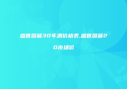 盛世国酱30年酒价格表,盛世国酱20市场价