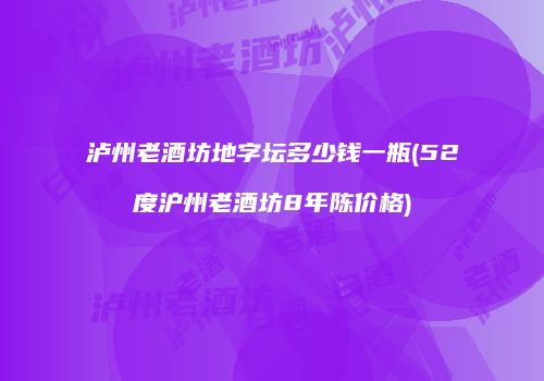 泸州老酒坊地字坛多少钱一瓶(52度沪州老酒坊8年陈价格)