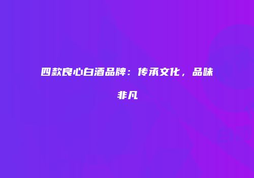 四款良心白酒品牌：传承文化，品味非凡