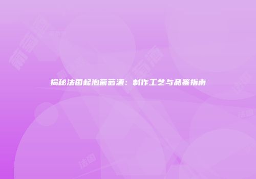 揭秘法国起泡葡萄酒：制作工艺与品鉴指南