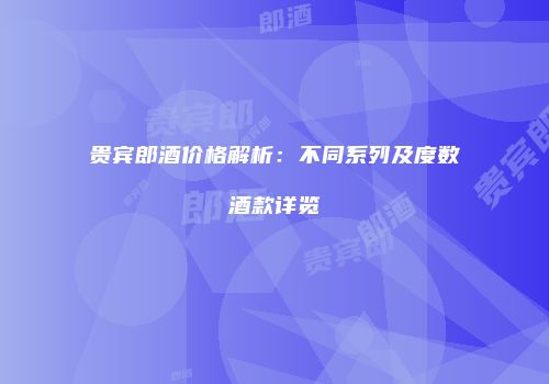 贵宾郎酒价格解析：不同系列及度数酒款详览