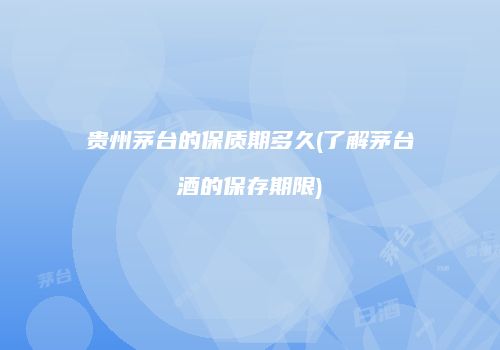 贵州茅台的保质期多久(了解茅台酒的保存期限)