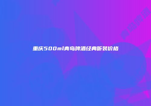 重庆500ml青岛啤酒经典听装价格