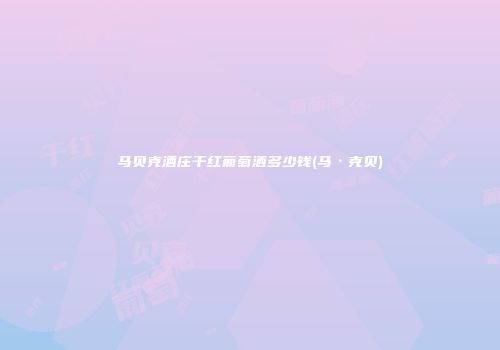 马贝克酒庄干红葡萄酒多少钱(马·克贝)