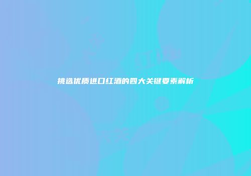 挑选优质进口红酒的四大关键要素解析
