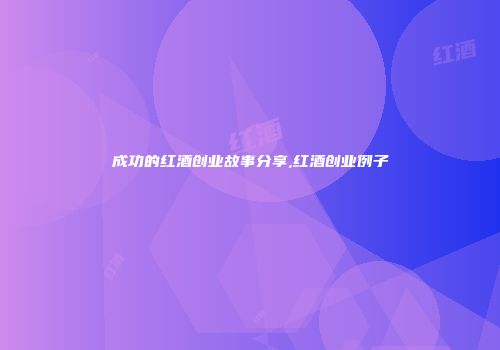 成功的红酒创业故事分享,红酒创业例子