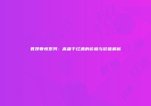 君顶尊悦系列：高端干红酒的价格与价值解析
